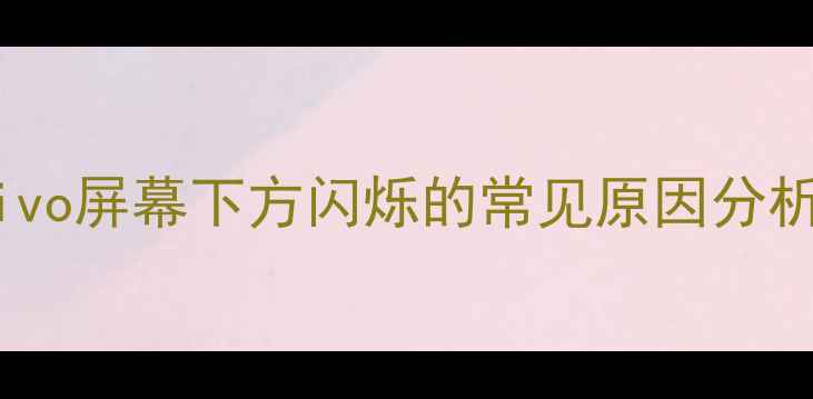 vivo屏幕下方闪烁的常见原因分析