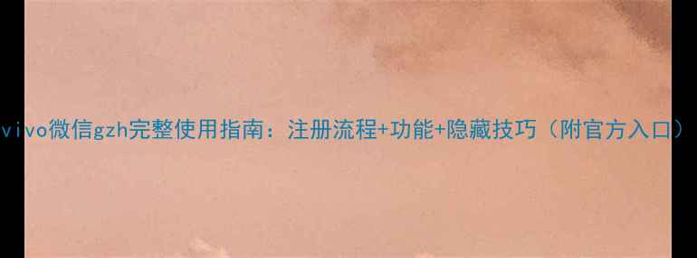 图片 vivo微信gzh完整使用指南：注册流程+功能+隐藏技巧（附官方入口）