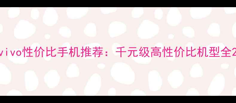vivo性价比手机推荐千元级高性价比机型全