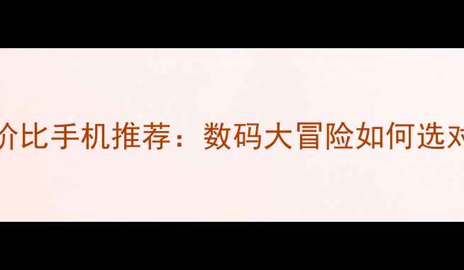 图片 vivo性价比手机推荐：数码大冒险如何选对装备？