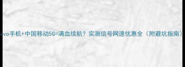图片 vivo手机+中国移动5G=满血续航？实测信号网速优惠全（附避坑指南）2