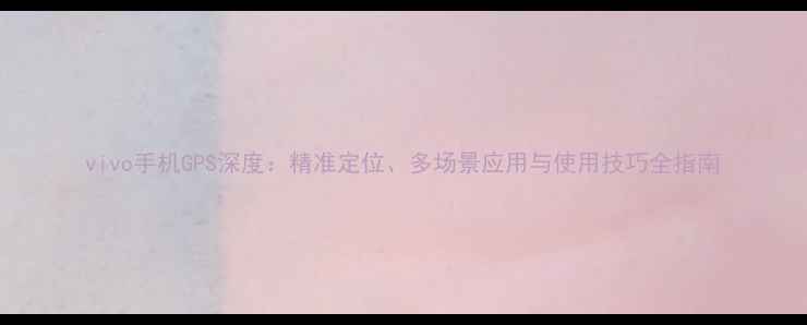 vivo手机GPS深度精准定位多场景应用与使用技巧全指南
