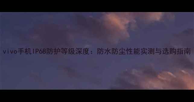 图片 vivo手机IP68防护等级深度：防水防尘性能实测与选购指南