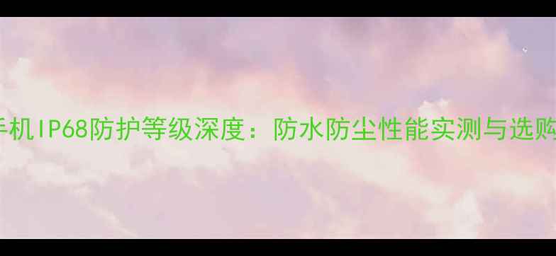 vivo手机IP68防护等级深度防水防尘性能实测与选购指南