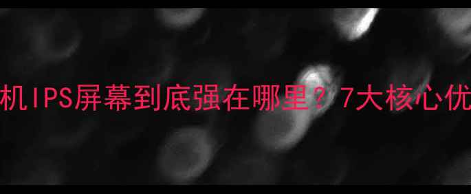 图片 vivo手机IPS屏幕到底强在哪里？7大核心优势深度