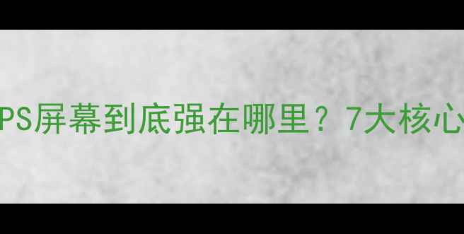 vivo手机IPS屏幕到底强在哪里7大核心优势深度