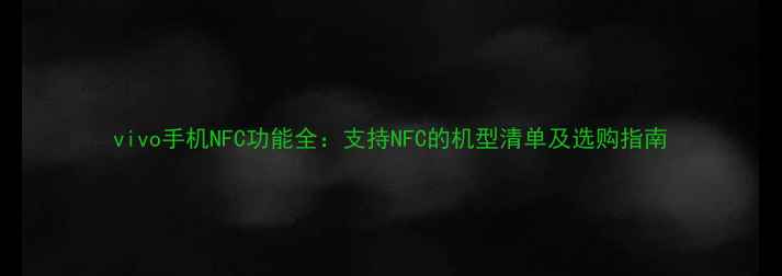 vivo手机NFC功能全支持NFC的机型清单及选购指南
