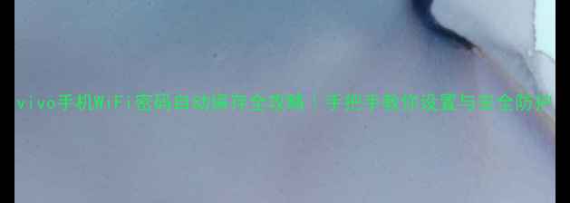 vivo手机WiFi密码自动保存全攻略手把手教你设置与安全防护