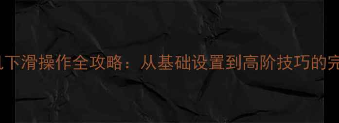vivo手机下滑操作全攻略从基础设置到高阶技巧的完整指南