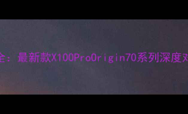 vivo手机价格全最新款X100ProOrigin70系列深度对比购机指南