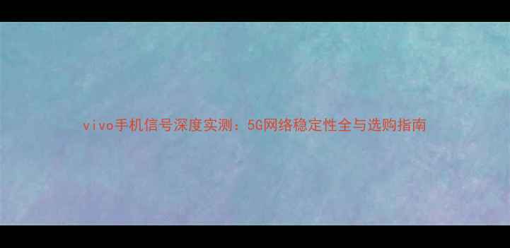 vivo手机信号深度实测5G网络稳定性全与选购指南