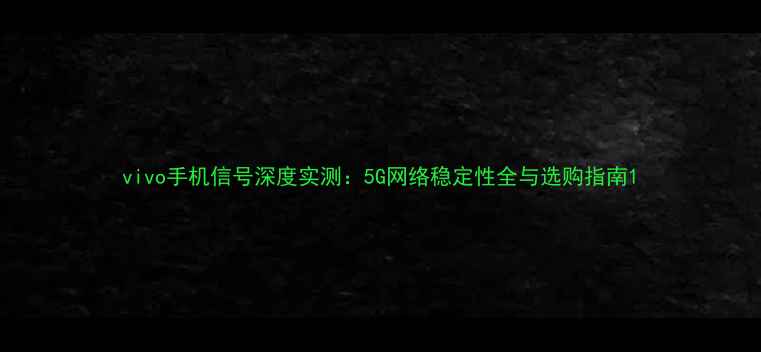 图片 vivo手机信号深度实测：5G网络稳定性全与选购指南1