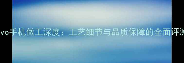 图片 vivo手机做工深度：工艺细节与品质保障的全面评测1