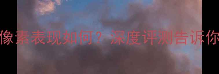 vivo手机像素表现如何深度评测告诉你真实情况