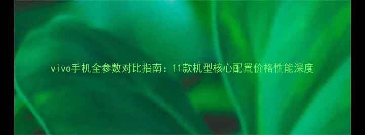 vivo手机全参数对比指南11款机型核心配置价格性能深度