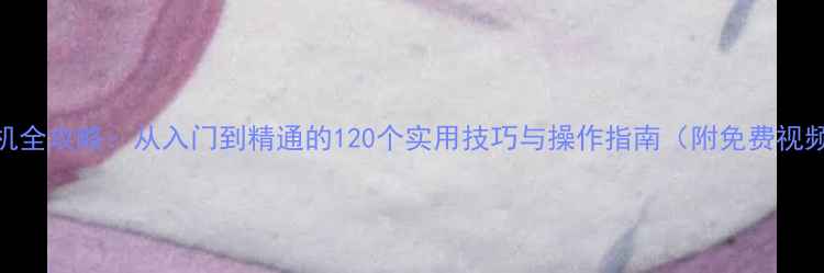vivo手机全攻略从入门到精通的120个实用技巧与操作指南附免费视频教程
