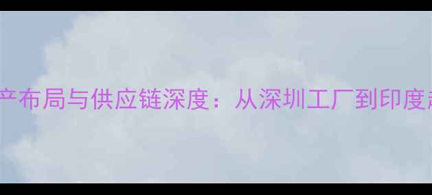 图片 vivo手机全球生产布局与供应链深度：从深圳工厂到印度越南的制造网络1