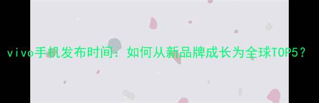 vivo手机发布时间如何从新品牌成长为全球TOP5
