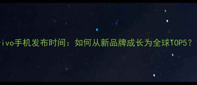 图片 vivo手机发布时间：如何从新品牌成长为全球TOP5？1