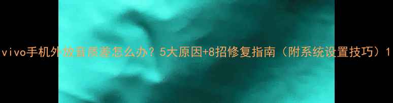 vivo手机外放音质差怎么办5大原因8招修复指南附系统设置技巧