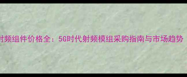 vivo手机射频组件价格全5G时代射频模组采购指南与市场趋势最新版