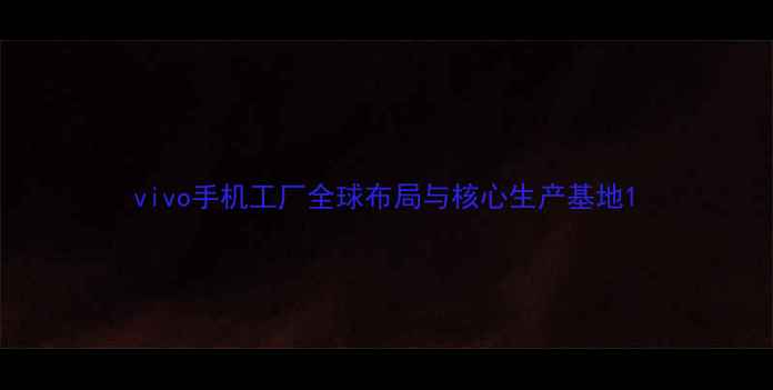 vivo手机工厂全球布局与核心生产基地