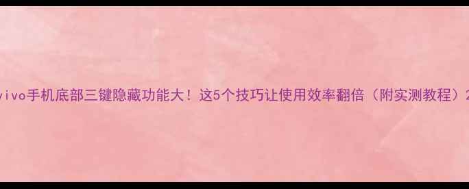 vivo手机底部三键隐藏功能大这5个技巧让使用效率翻倍附实测教程