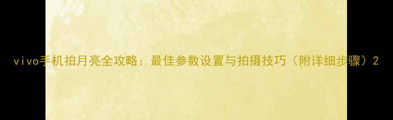vivo手机拍月亮全攻略最佳参数设置与拍摄技巧附详细步骤