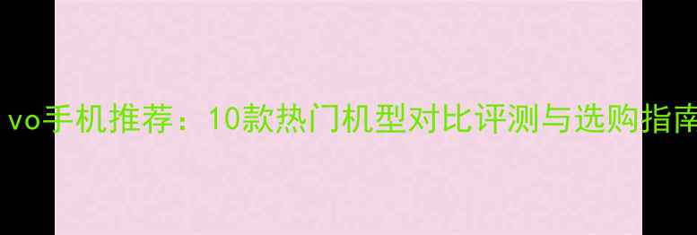 vivo手机推荐10款热门机型对比评测与选购指南