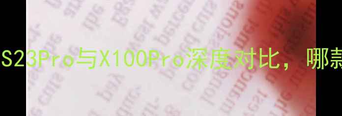 vivo手机推荐S23Pro与X100Pro深度对比哪款更值得入手