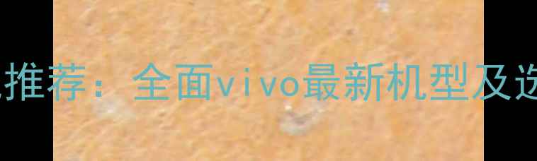 vivo手机推荐全面vivo最新机型及选购指南