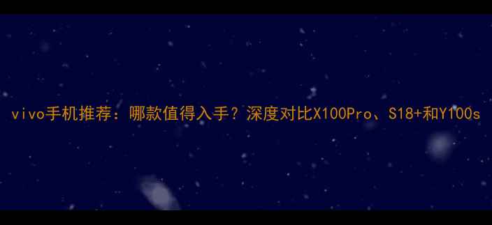 图片 vivo手机推荐：哪款值得入手？深度对比X100Pro、S18+和Y100s