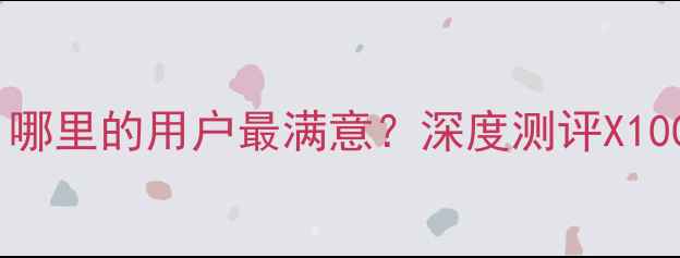 vivo手机推荐哪里的用户最满意深度测评X100ProX90系列全