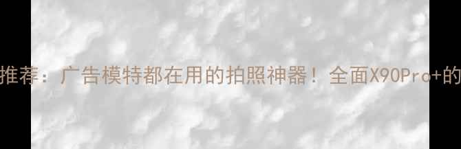 图片 vivo手机推荐：广告模特都在用的拍照神器！全面X90Pro+的5大亮点2