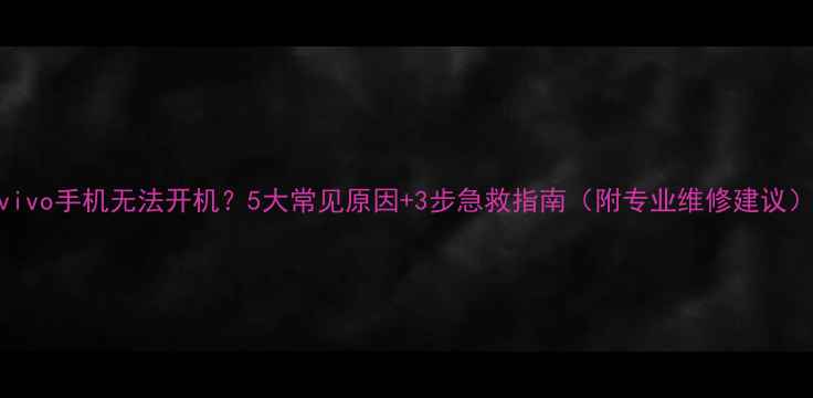 vivo手机无法开机5大常见原因3步急救指南附专业维修建议
