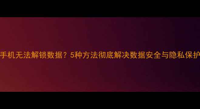 vivo手机无法解锁数据5种方法彻底解决数据安全与隐私保护问题