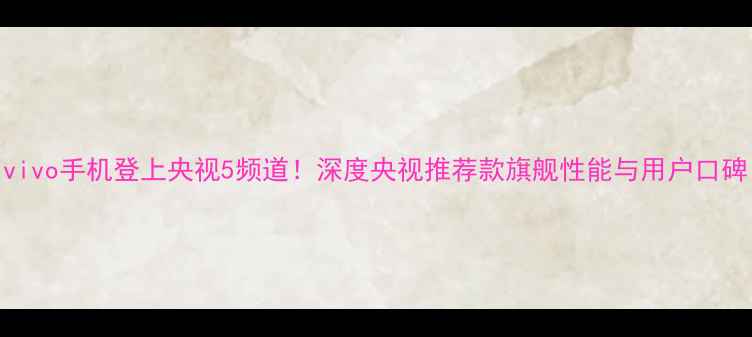 图片 vivo手机登上央视5频道！深度央视推荐款旗舰性能与用户口碑