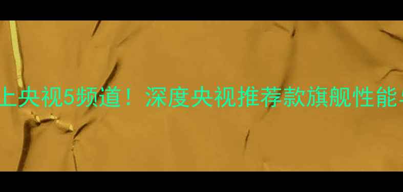 vivo手机登上央视5频道深度央视推荐款旗舰性能与用户口碑