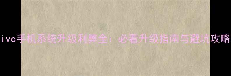 vivo手机系统升级利弊全必看升级指南与避坑攻略