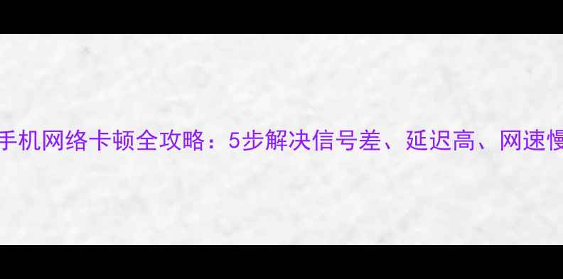 vivo手机网络卡顿全攻略5步解决信号差延迟高网速慢问题