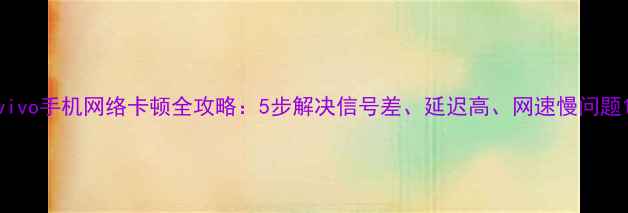 图片 vivo手机网络卡顿全攻略：5步解决信号差、延迟高、网速慢问题1