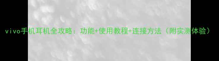vivo手机耳机全攻略功能使用教程连接方法附实测体验