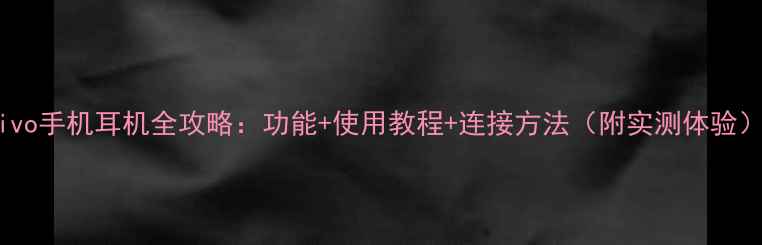 图片 vivo手机耳机全攻略：功能+使用教程+连接方法（附实测体验）1