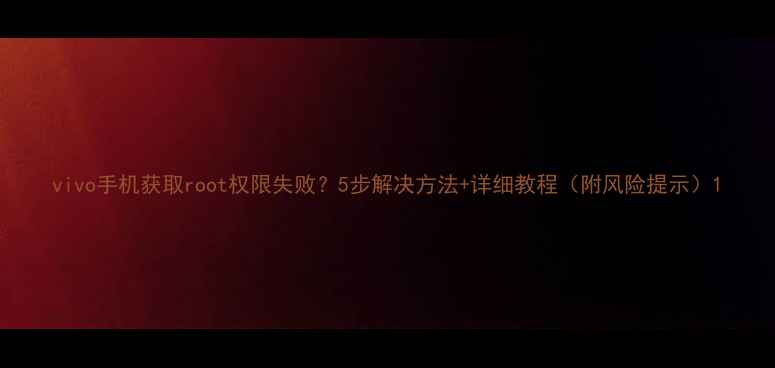 图片 vivo手机获取root权限失败？5步解决方法+详细教程（附风险提示）1