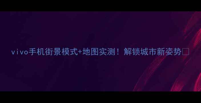 vivo手机街景模式地图实测解锁城市新姿势