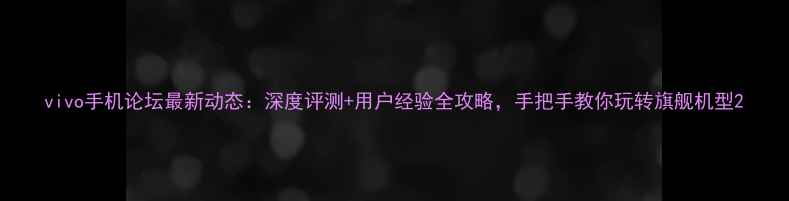 vivo手机论坛最新动态深度评测用户经验全攻略手把手教你玩转旗舰机型