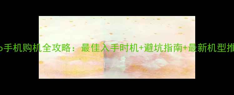 vivo手机购机全攻略最佳入手时机避坑指南最新机型推荐