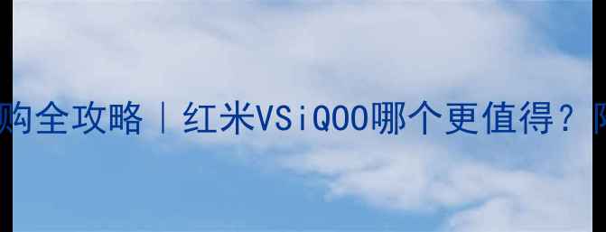 vivo手机选购全攻略红米VSiQOO哪个更值得附避坑指南