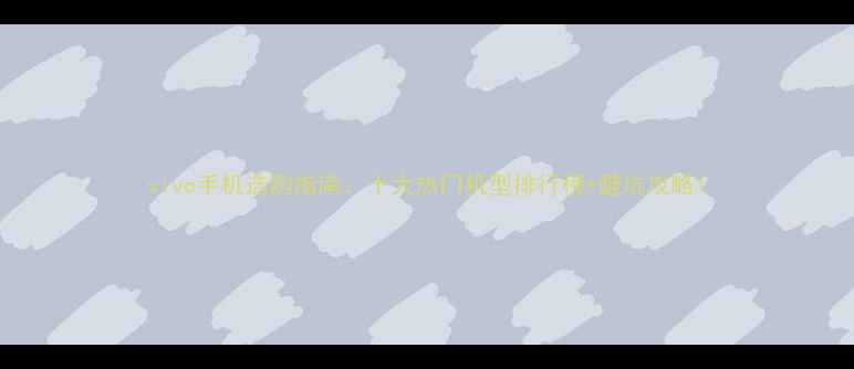 vivo手机选购指南十大热门机型排行榜避坑攻略