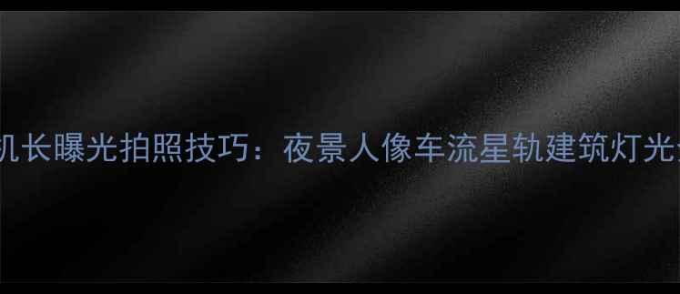 vivo手机长曝光拍照技巧夜景人像车流星轨建筑灯光全攻略